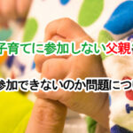 子育てに参加しない父親？なぜ参加できないのか問題について！