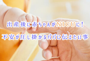 出産後に赤ちゃんがNICUに！不安が圧し掛かるパパに伝えたい事
