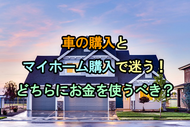 車の購入とマイホーム購入で迷う！どちらにお金を使うべき？