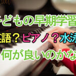 子どもの早期学習は英語？ピアノ？水泳？何が良いのかな