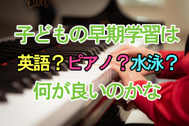 子どもの早期学習は英語？ピアノ？水泳？何が良いのかな