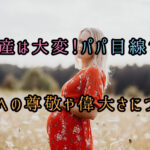 出産は大変！パパ目線でのママへの尊敬や偉大さについて
