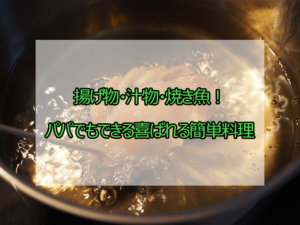 揚げ物・汁物・焼き魚！パパでもできる喜ばれる簡単料理