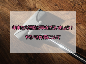 年末の大掃除は早めに行いましょう！やるべき作業について
