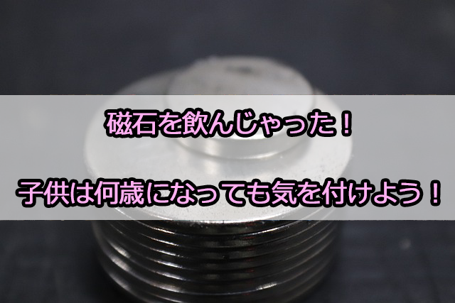 磁石を飲んじゃった！子供は何歳になっても気を付けよう！