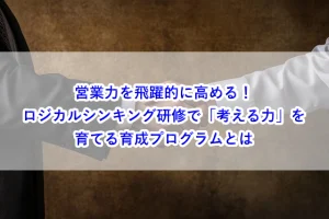 営業力を飛躍的に高める！ロジカルシンキング研修で「考える力」を育てる育成プログラムとは