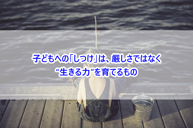 「しつけ」とは、子どもを“厳しくすること”ではなく、“生きる力を育てること”