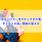 パパが気をつけたい甘やかしすぎの落とし穴と、子どもとの良い関係の築き方