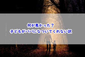 何が悪かった？子どもがパパになついてくれない訳