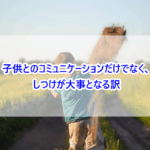 子供とのコミュニケーションだけでなく、しつけが大事となる訳