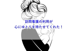 【子育て】訪問看護の利用が心にゆとりを持たせてくれた！
