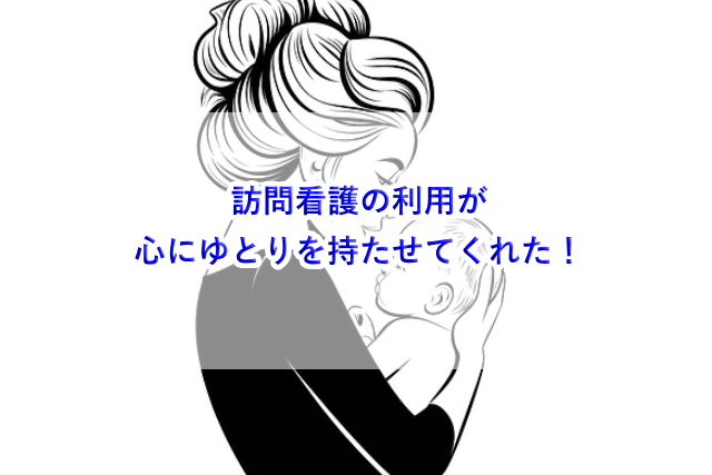 【子育て】訪問看護の利用が心にゆとりを持たせてくれた！