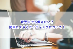 育児中でも働きたい？簡単にできるライティングについて！