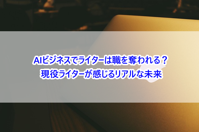 AIビジネスでライターは職を奪われる？現役ライターが感じるリアルな未来