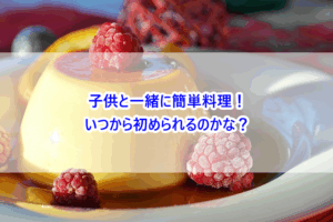 子供と一緒に簡単料理！いつから初められるのかな？