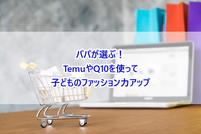 パパが選ぶ！TemuやQ10を使って子どものファッション力アップ