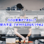 パパは家事ができない？「努力不足」で片付けるのはもうやめよう