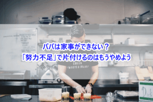 パパは家事ができない？「努力不足」で片付けるのはもうやめよう