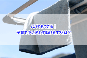 パパでもできる！子育て中に迷わず動けるコツとは？