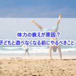 体力の衰えが原因？子どもと遊べなくなる前にやるべきこと！