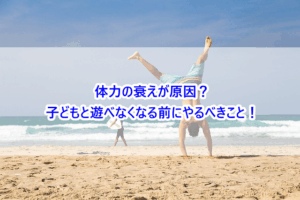 体力の衰えが原因？子どもと遊べなくなる前にやるべきこと！