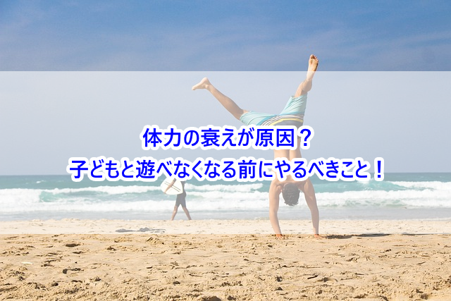 体力の衰えが原因?子どもと遊べなくなる前にやるべきこと!