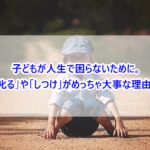 子どもが人生で困らないために。「叱る」や「しつけ」がめっちゃ大事な理由！