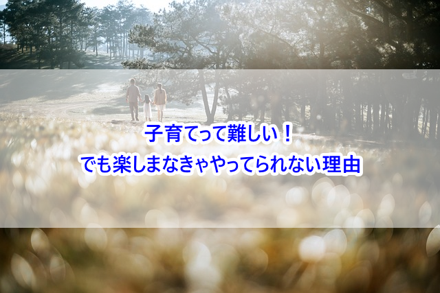 子育てって難しい！でも楽しまなきゃやってられない理由