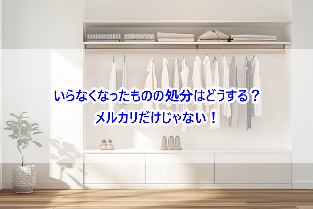 いらなくなったものの処分はどうする？メルカリだけじゃない！