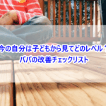 今の自分は子どもから見てどのレベル？パパの改善チェックリスト