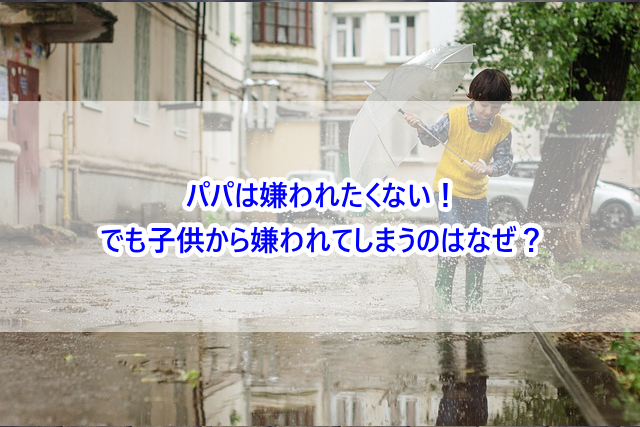 パパは嫌われたくない！でも子供から嫌われてしまうのはなぜ？
