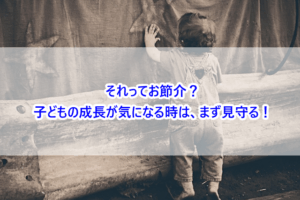 それってお節介？子どもの成長が気になる時は、まず見守る！
