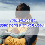 パパには何ができる？育児中にするべき事について考えてみよう！