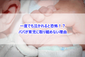 一度でも泣かれると恐怖！？パパが育児に取り組めない理由