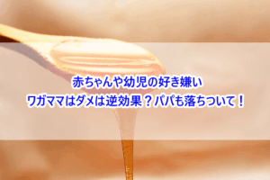 赤ちゃんや幼児の好き嫌い！ワガママはダメは逆効果？パパも落ちついて！