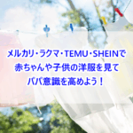 メルカリ・ラクマ・TEMU・SHEINで赤ちゃんや子供の洋服を見てパパ意識を高めよう！