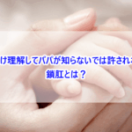 ママだけ理解してパパが知らないでは許されない！鎖肛とは？