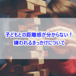 子どもとの距離感が分からない！嫌われるきっかけについて