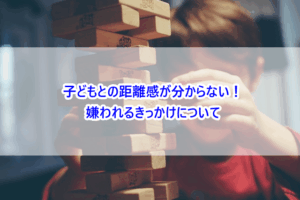 子どもとの距離感が分からない！嫌われるきっかけについて