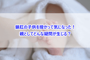 鎖肛の子供を授かって気になった！親としてどんな疑問が生じる？