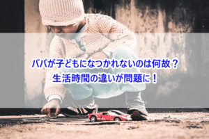 パパが子どもになつかれないのは何故？生活時間の違いが問題に！