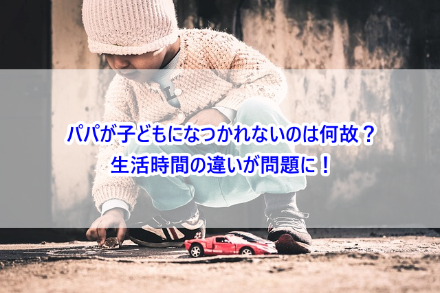 パパが子どもになつかれないのは何故?生活時間の違いが問題に!