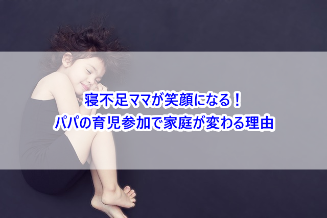 寝不足ママが笑顔になる!パパの育児参加で家庭が変わる理由