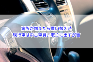 家族が増えたら買い替え時？現行車は中古車買い取りに出すが吉！