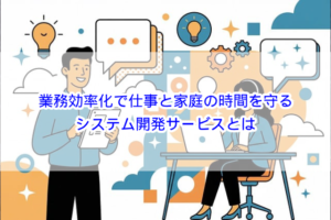 業務効率化で仕事と家庭の時間を守るシステム開発サービスとは？
