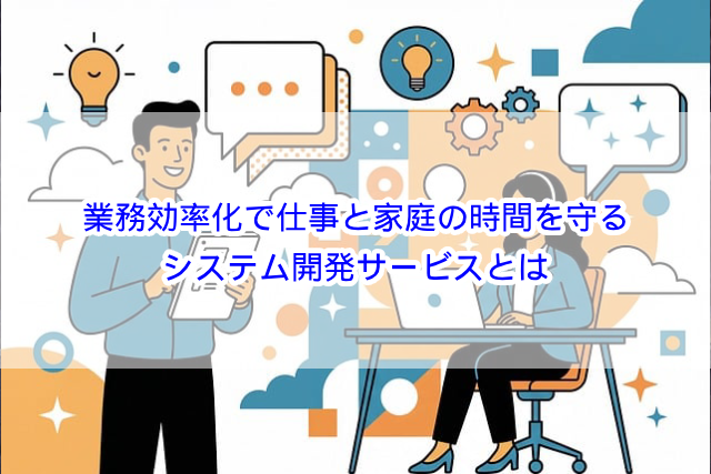 業務効率化で仕事と家庭の時間を守るシステム開発サービスとは？