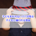 子どもを叱れないパパが陥る子どもに嫌われる理由
