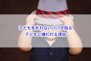 子どもを叱れないパパが陥る子どもに嫌われる理由