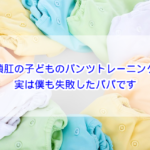 鎖肛の子どものパンツトレーニング！実は僕も失敗したパパです
