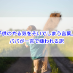 子供のやる気をそいでしまう言葉。パパが一言で嫌われる訳